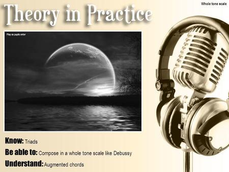 Know: Triads Be able to: Compose in a whole tone scale like Debussy Understand: Augmented chords Whole tone scale Play as pupils enter.