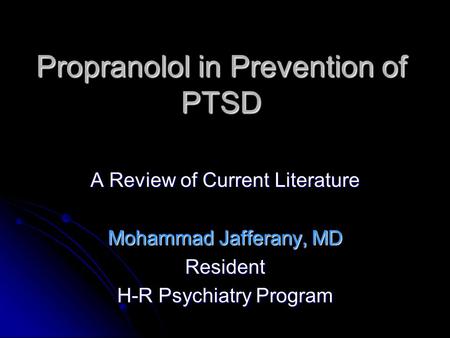 Propranolol in Prevention of PTSD A Review of Current Literature Mohammad Jafferany, MD Resident H-R Psychiatry Program.