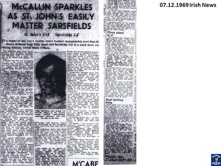 07.12.1969 Irish News. McCallin Sparkles as St Johns Easily Master Sarsfields St Johns 1.13 Sarsfields 1.4 In a repeat of last years Antrim Senior football.