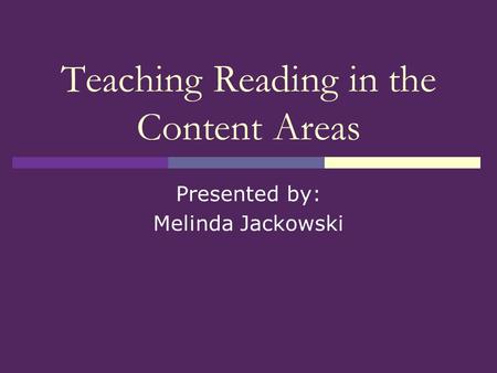 Teaching Reading in the Content Areas Presented by: Melinda Jackowski.