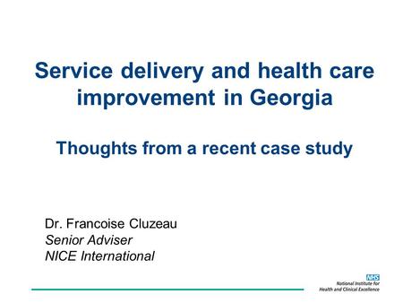 Service delivery and health care improvement in Georgia Thoughts from a recent case study Dr. Francoise Cluzeau Senior Adviser NICE International.