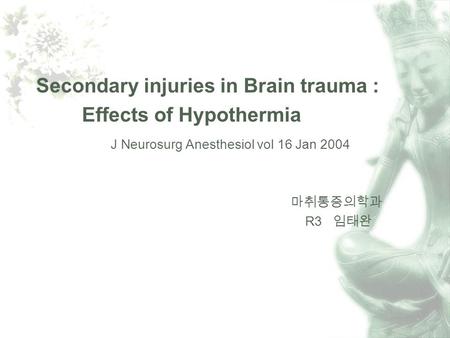 Secondary injuries in Brain trauma : Effects of Hypothermia J Neurosurg Anesthesiol vol 16 Jan 2004 R3.