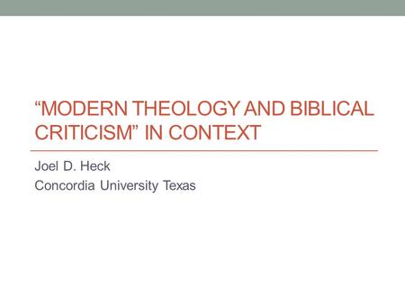 MODERN THEOLOGY AND BIBLICAL CRITICISM IN CONTEXT Joel D. Heck Concordia University Texas.