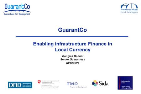 Douglas Bennet Senior Guarantees Executive GuarantCo Enabling infrastructure Finance in Local Currency.