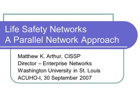 Life Safety Networks A Parallel Network Approach Matthew K. Arthur, CISSP Director – Enterprise Networks Washington University in St. Louis ACUHO-I, 30.