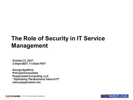 © 2007 Jupitermedia Corporation The Role of Security in IT Service Management October 31, 2007 2:00pm EDT, 11:00am PDT George Spafford, Principal Consultant.