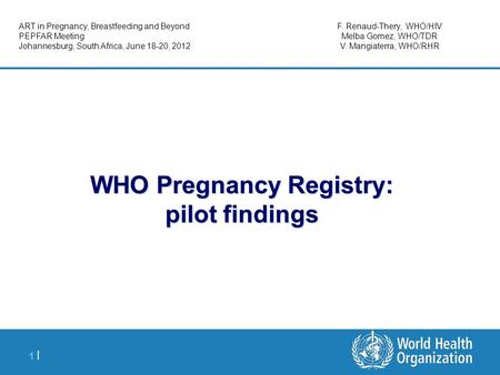 1 |1 | WHO Pregnancy Registry: pilot findings ART in Pregnancy, Breastfeeding and Beyond PEPFAR Meeting Johannesburg, South Africa, June 18-20, 2012 F.