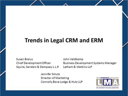 1 Trends in Legal CRM and ERM Jennifer Smuts Director of Marketing Connolly Bove Lodge & Hutz LLP John Veldkamp Business Development Systems Manager Latham.