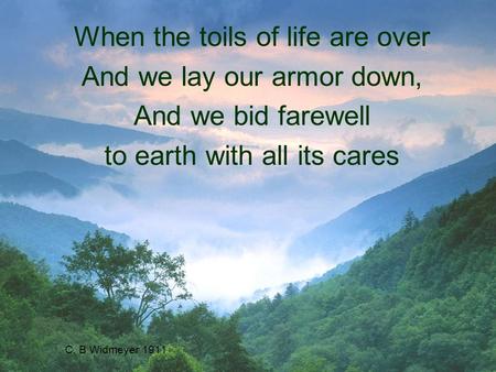 C. B Widmeyer 1911 When the toils of life are over And we lay our armor down, And we bid farewell to earth with all its cares.