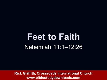 Feet to Faith Nehemiah 11:1–12:26 Rick Griffith, Crossroads International Church www.biblestudydownloads.com.