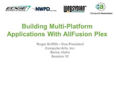 Building Multi-Platform Applications With AllFusion Plex Roger Griffith – Vice President Computer Arts, Inc. Boise, Idaho Session 1C.