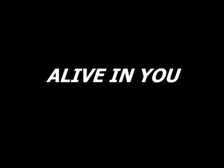 ALIVE IN YOU. It is You I seek in the night, waiting patiently to satisfy,