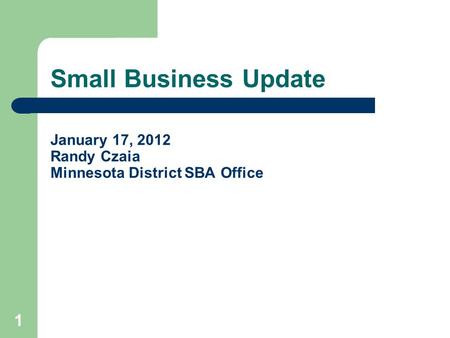 Small Business Update January 17, 2012 Randy Czaia Minnesota District SBA Office 1.