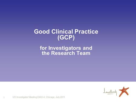 1 US Investigator Meeting DIAS-4, Chicago, July 2011 Good Clinical Practice (GCP) for Investigators and the Research Team.