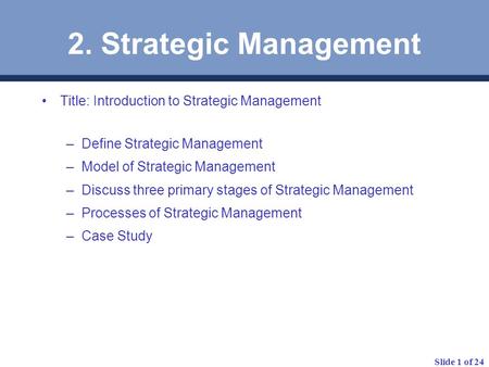 Slide 1 of 24 2. Strategic Management Title: Introduction to Strategic Management –Define Strategic Management –Model of Strategic Management –Discuss.