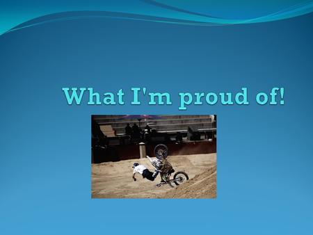 What it is that I'm proud of I started dirt biking and not giving up. I have a messed up knee, burns and scars down my leg but I still had to get up and.