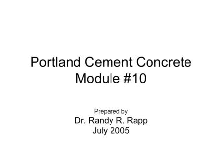 Portland Cement Concrete Module #10 Prepared by Dr. Randy R. Rapp July 2005.