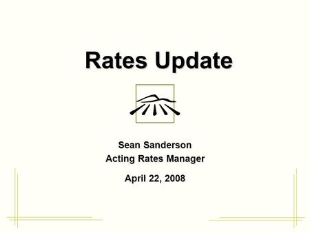 Rates Update Sean Sanderson Acting Rates Manager April 22, 2008.