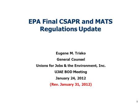 1 EPA Final CSAPR and MATS Regulations Update Eugene M. Trisko General Counsel Unions for Jobs & the Environment, Inc. UJAE BOD Meeting January 24, 2012.