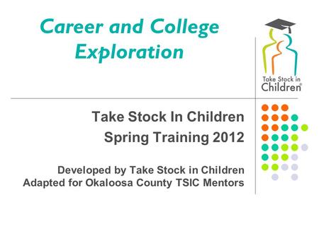 Career and College Exploration Take Stock In Children Spring Training 2012 Developed by Take Stock in Children Adapted for Okaloosa County TSIC Mentors.