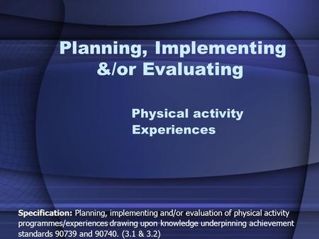 Planning, Implementing &/or Evaluating Physical activity Experiences Specification: Planning, implementing and/or evaluation of physical activity programmes/experiences.