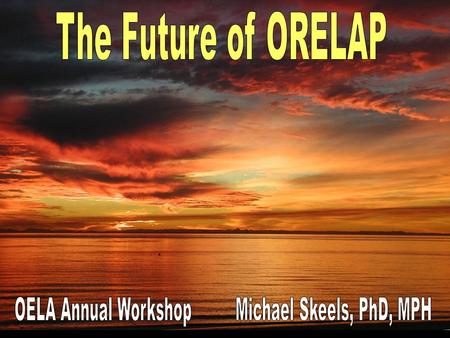 The Future of ORELAP OELA Annual Workshop Michael Skeels, PhD, MPH.