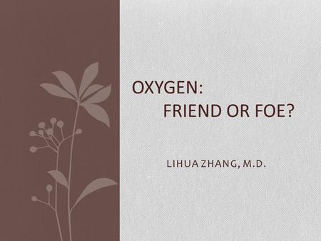 OXYGEN: FRIEND OR FOE? LIHUA ZHANG, M.D..