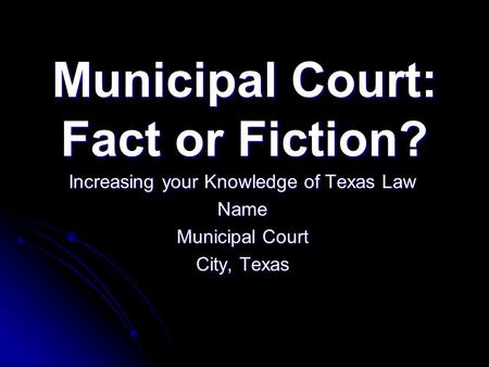 Municipal Court: Fact or Fiction? Increasing your Knowledge of Texas Law Name Municipal Court City, Texas.