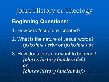 John: History or Theology Beginning Questions: 1. How was scripture created? 2. What is the nature of Jesus words? ipsissima verba or ipsissima voc 3.