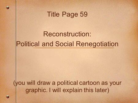 Title Page 59 Reconstruction: Political and Social Renegotiation (you will draw a political cartoon as your graphic. I will explain this later)