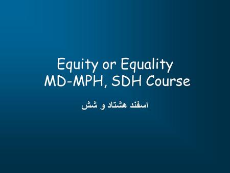 Equity or Equality MD-MPH, SDH Course اسفند هشتاد و شش