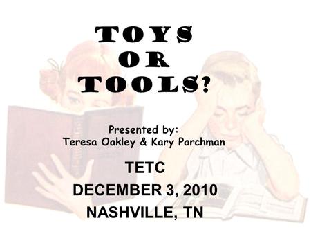 TOYS OR TOOLS? Presented by: Teresa Oakley & Kary Parchman TETC DECEMBER 3, 2010 NASHVILLE, TN.