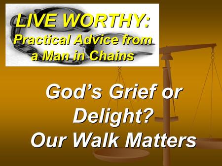 LIVE WORTHY: Practical Advice from a Man in Chains Gods Grief or Delight? Our Walk Matters.