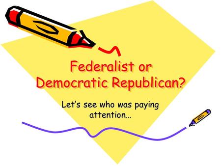 Federalist or Democratic Republican? Lets see who was paying attention…