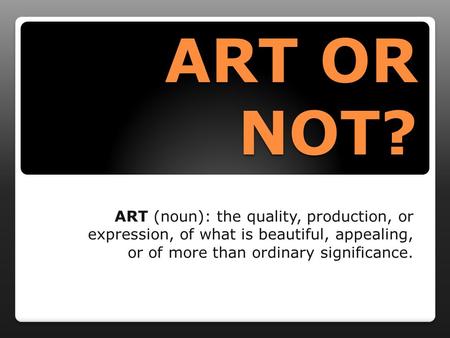 ART OR NOT? ART (noun): the quality, production, or expression, of what is beautiful, appealing, or of more than ordinary significance.