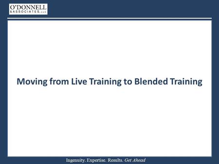 Ingenuity. Expertise. Results. Get Ahead Moving from Live Training to Blended Training.