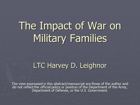 The Impact of War on Military Families LTC Harvey D. Leighnor The view expressed in this abstract/manuscript are those of the author and do not reflect.