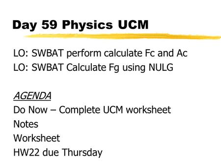 Day 59 Physics UCM LO: SWBAT perform calculate Fc and Ac LO: SWBAT Calculate Fg using NULG AGENDA Do Now – Complete UCM worksheet Notes Worksheet HW22.