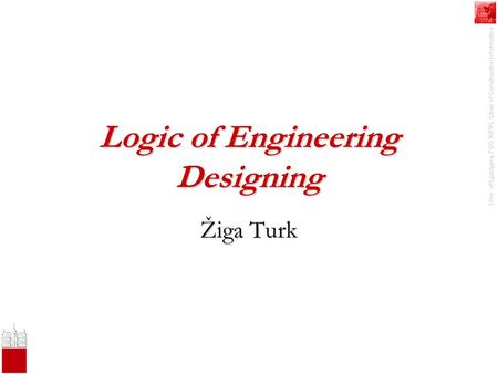 Univ. of Ljubljana, FGG IKPIR, Chair of Construction Informatics Logic of Engineering Designing Žiga Turk.