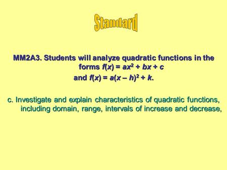 Standard MM2A3. Students will analyze quadratic functions in the forms f(x) = ax2 + bx + c and f(x) = a(x – h)2 + k. c. Investigate and explain characteristics.