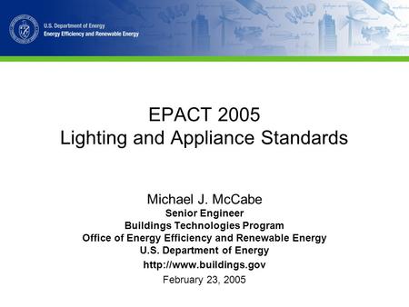 EPACT 2005 Lighting and Appliance Standards Michael J. McCabe Senior Engineer Buildings Technologies Program Office of Energy Efficiency and Renewable.