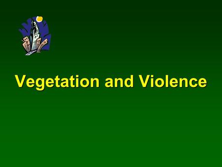 Vegetation and Violence. A study conducted by Frances E. Kuo Natural Resources & Environmental Sciences University of Illinois at Urbana-Champaign.