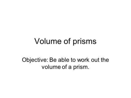 Objective: Be able to work out the volume of a prism.