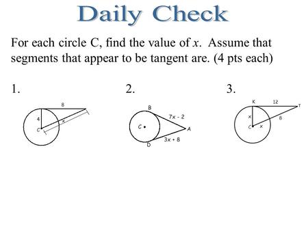 Daily Check For each circle C, find the value of x. Assume that segments that appear to be tangent are. (4 pts each) 1.			 2.			3. C 8 x 12 K T.