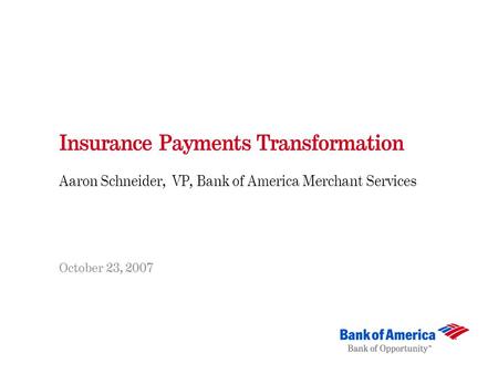 Insurance Payments Transformation Aaron Schneider, VP, Bank of America Merchant Services October 23, 2007.