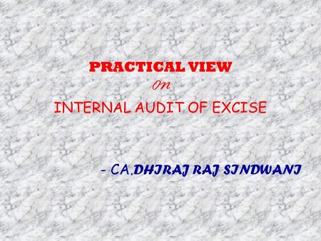 PRACTICAL VIEW ON INTERNAL AUDIT OF EXCISE - CA. DHIRAJ RAJ SINDWANI.