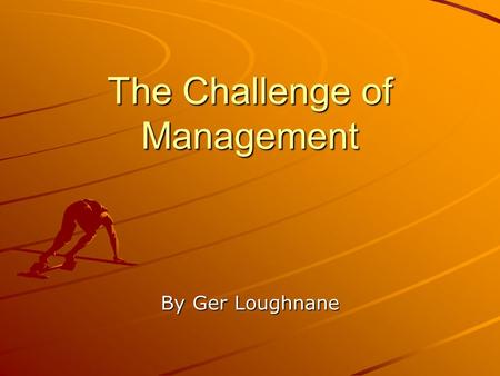 The Challenge of Management By Ger Loughnane. Team Management 5 Main Steps I)Staffing:- Most important for success Good character, strong work ethic,