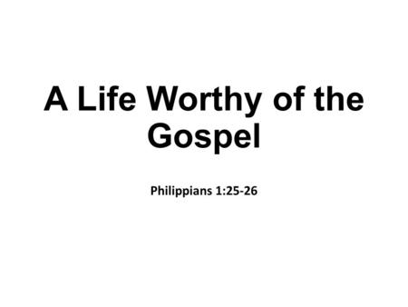 A Life Worthy of the Gospel Philippians 1:25-26. Introduction At time of writing Paul is in Rome because he appealed to Caesar Jews from Asia, assuming.