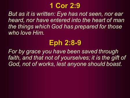 1 Cor 2:9 But as it is written: Eye has not seen, nor ear heard, nor have entered into the heart of man the things which God has prepared for those who.