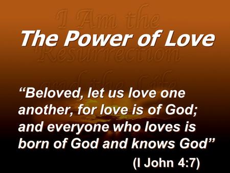 The Power of Love “Beloved, let us love one another, for love is of God; and everyone who loves is born of God and knows God” (I John 4:7)